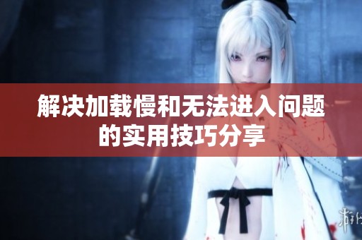 解决加载慢和无法进入问题的实用技巧分享