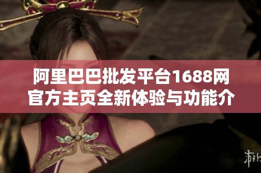阿里巴巴批发平台1688网官方主页全新体验与功能介绍