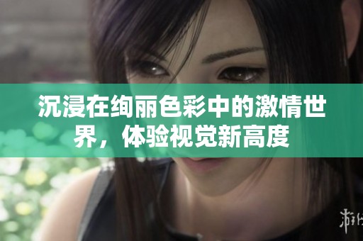 沉浸在绚丽色彩中的激情世界，体验视觉新高度
