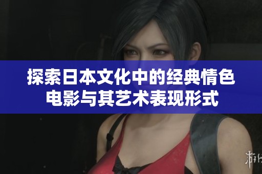 探索日本文化中的经典情色电影与其艺术表现形式