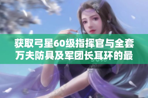 获取弓星60级指挥官与全套万夫防具及军团长耳环的最佳组合攻略