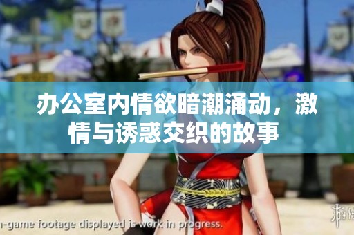 办公室内情欲暗潮涌动，激情与诱惑交织的故事 
