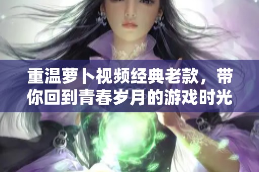 重温萝卜视频经典老款，带你回到青春岁月的游戏时光