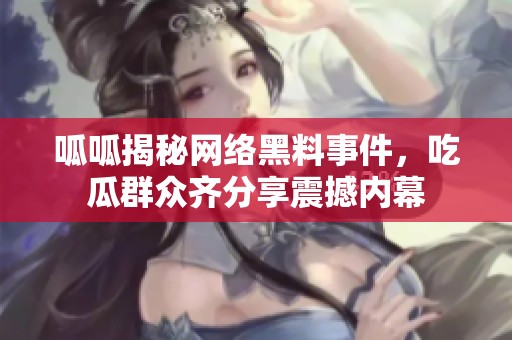 呱呱揭秘网络黑料事件，吃瓜群众齐分享震撼内幕