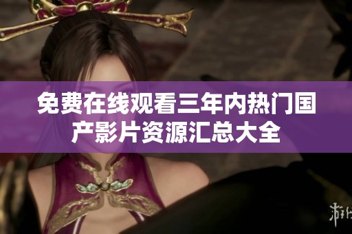免费在线观看三年内热门国产影片资源汇总大全
