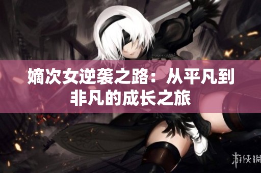 嫡次女逆袭之路：从平凡到非凡的成长之旅