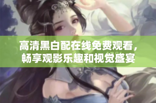 高清黑白配在线免费观看，畅享观影乐趣和视觉盛宴