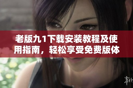 老版九1下载安装教程及使用指南，轻松享受免费版体验