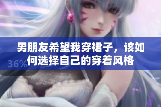 男朋友希望我穿裙子，该如何选择自己的穿着风格