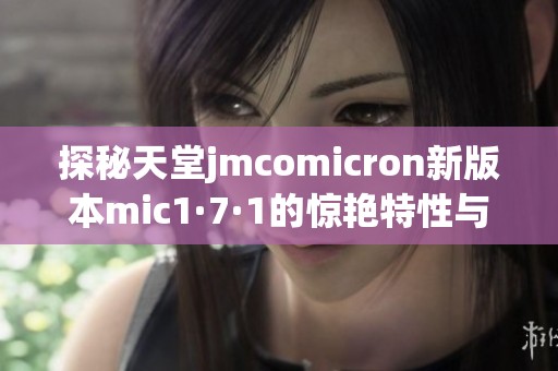 探秘天堂jmcomicron新版本mic1·7·1的惊艳特性与功能