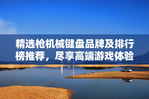 精选枪机械键盘品牌及排行榜推荐，尽享高端游戏体验