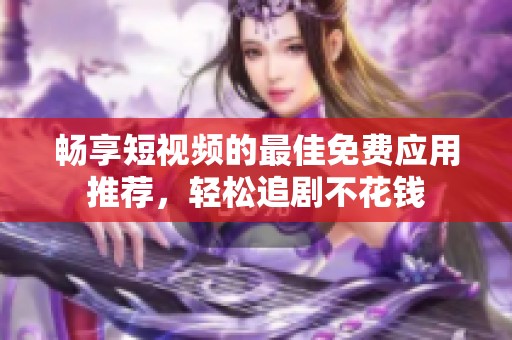 畅享短视频的最佳免费应用推荐，轻松追剧不花钱