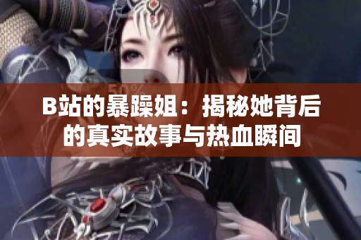 B站的暴躁姐：揭秘她背后的真实故事与热血瞬间