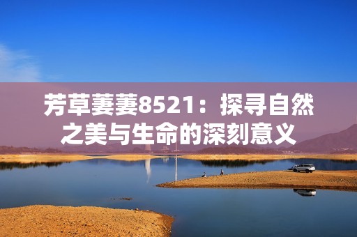 芳草萋萋8521：探寻自然之美与生命的深刻意义