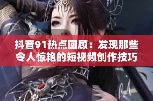 抖音91热点回顾：发现那些令人惊艳的短视频创作技巧