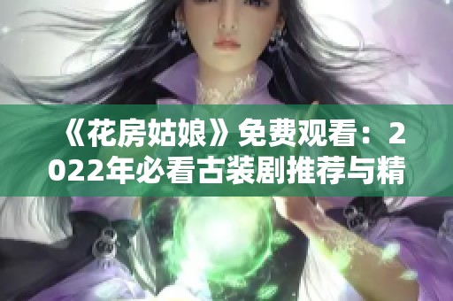 《花房姑娘》免费观看：2022年必看古装剧推荐与精彩剧评