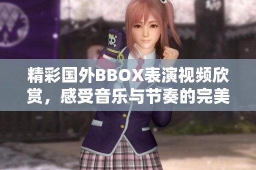 精彩国外BBOX表演视频欣赏，感受音乐与节奏的完美结合