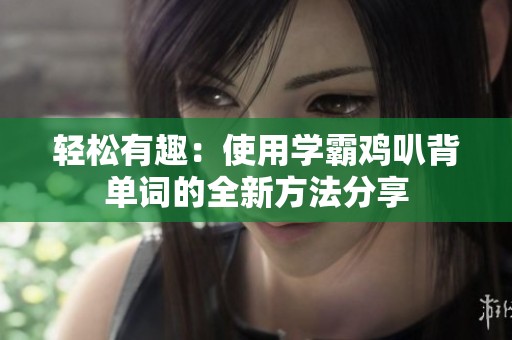 轻松有趣：使用学霸鸡叭背单词的全新方法分享