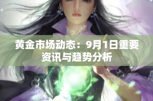 黄金市场动态：9月1日重要资讯与趋势分析