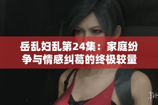 岳乱妇乱第24集：家庭纷争与情感纠葛的终极较量