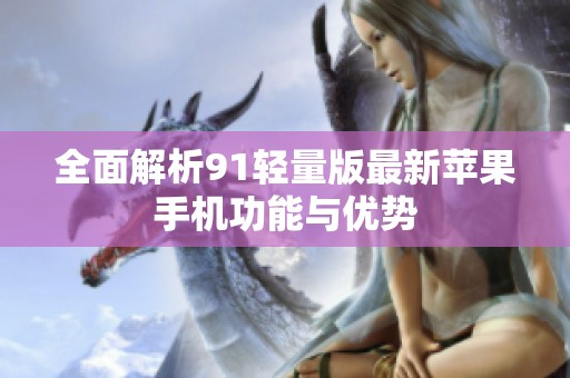 全面解析91轻量版最新苹果手机功能与优势