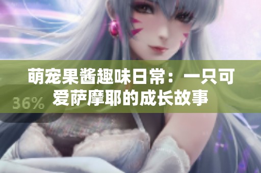 萌宠果酱趣味日常：一只可爱萨摩耶的成长故事