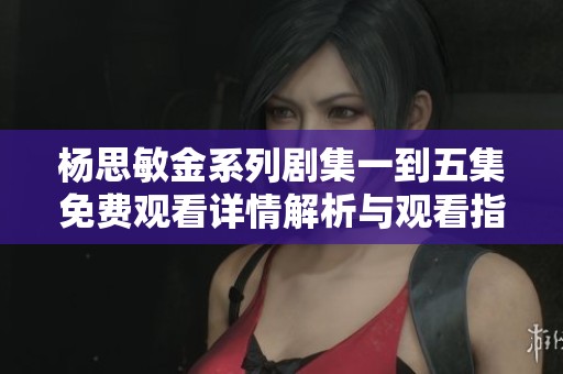 杨思敏金系列剧集一到五集免费观看详情解析与观看指南