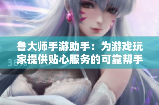 鲁大师手游助手：为游戏玩家提供贴心服务的可靠帮手