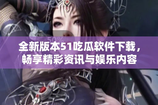 全新版本51吃瓜软件下载，畅享精彩资讯与娱乐内容