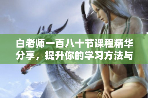 白老师一百八十节课程精华分享，提升你的学习方法与技巧