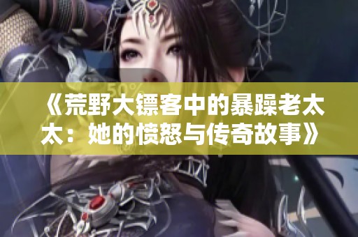 《荒野大镖客中的暴躁老太太：她的愤怒与传奇故事》