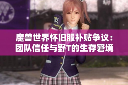 魔兽世界怀旧服补贴争议：团队信任与野T的生存窘境分析