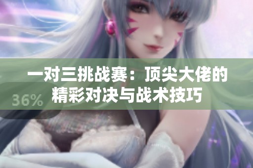 一对三挑战赛：顶尖大佬的精彩对决与战术技巧