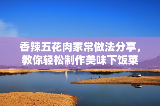 香辣五花肉家常做法分享，教你轻松制作美味下饭菜