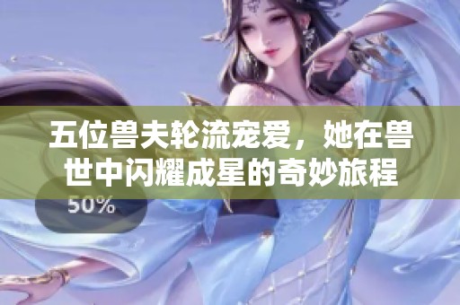 五位兽夫轮流宠爱，她在兽世中闪耀成星的奇妙旅程