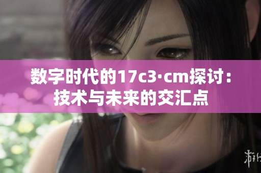 数字时代的17c3·cm探讨：技术与未来的交汇点