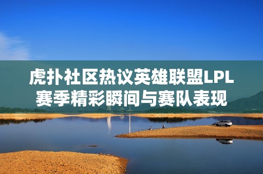 虎扑社区热议英雄联盟LPL赛季精彩瞬间与赛队表现