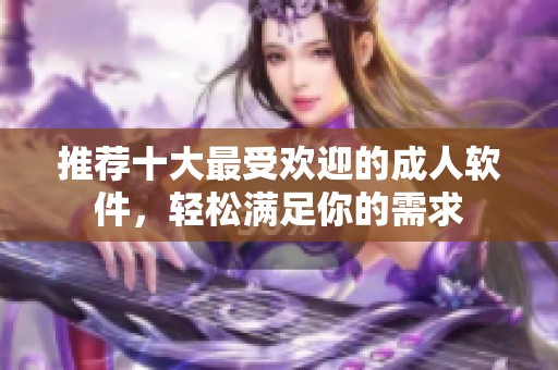 推荐十大最受欢迎的成人软件，轻松满足你的需求