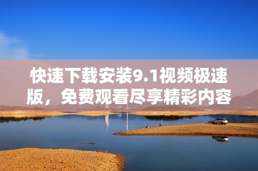 快速下载安装9.1视频极速版，免费观看尽享精彩内容