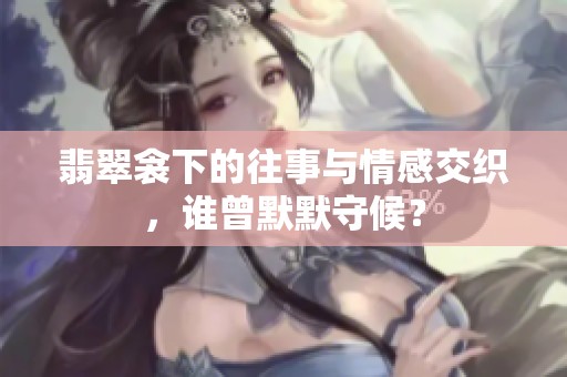 翡翠衾下的往事与情感交织，谁曾默默守候？