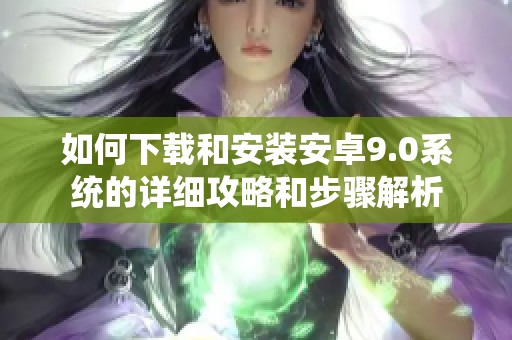 如何下载和安装安卓9.0系统的详细攻略和步骤解析