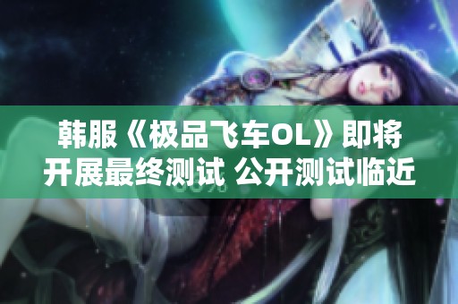 韩服《极品飞车OL》即将开展最终测试 公开测试临近在即