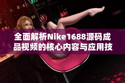全面解析Nike1688源码成品视频的核心内容与应用技巧