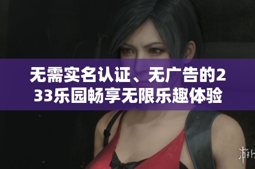 无需实名认证、无广告的233乐园畅享无限乐趣体验