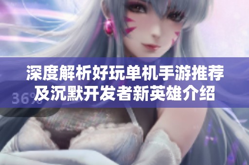 深度解析好玩单机手游推荐及沉默开发者新英雄介绍
