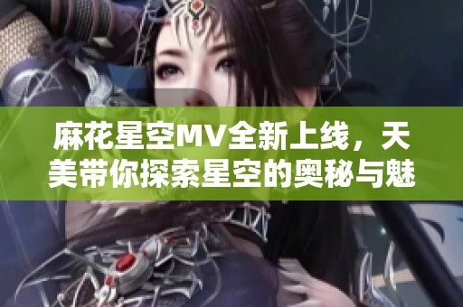 麻花星空MV全新上线，天美带你探索星空的奥秘与魅力