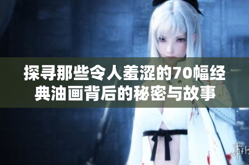 探寻那些令人羞涩的70幅经典油画背后的秘密与故事