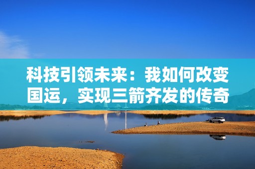 科技引领未来：我如何改变国运，实现三箭齐发的传奇故事