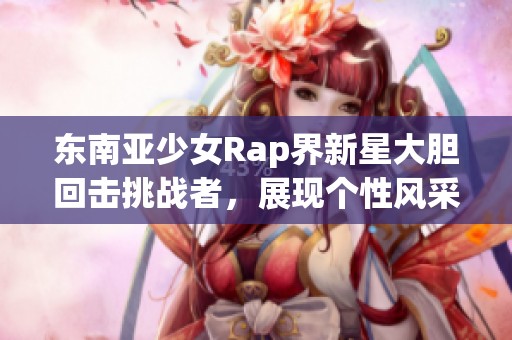 东南亚少女Rap界新星大胆回击挑战者，展现个性风采