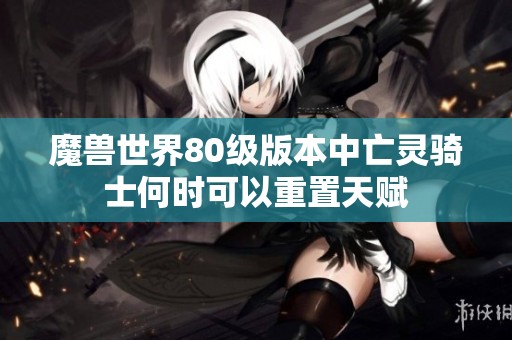 魔兽世界80级版本中亡灵骑士何时可以重置天赋